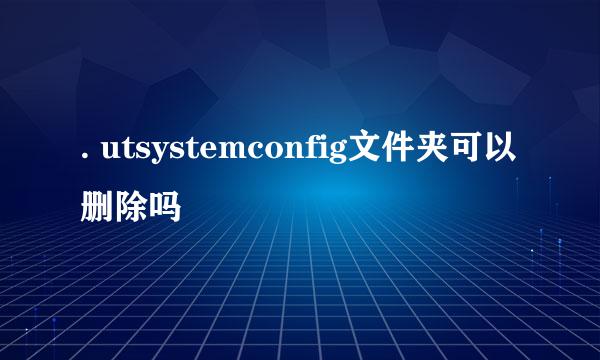 . utsystemconfig文件夹可以删除吗