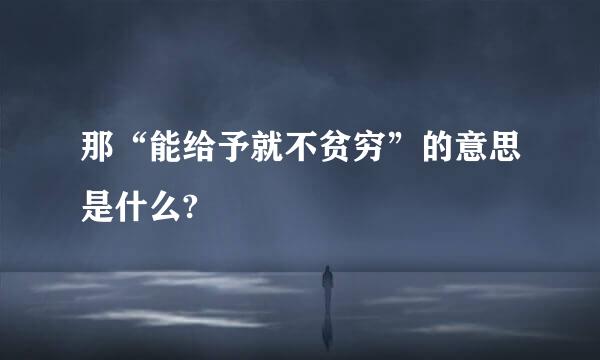 那“能给予就不贫穷”的意思是什么?