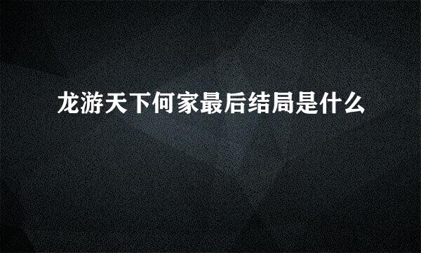 龙游天下何家最后结局是什么