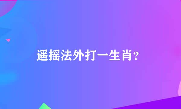 遥摇法外打一生肖？