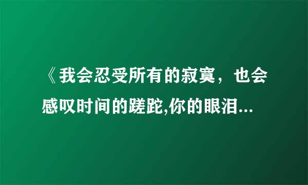 《我会忍受所有的寂寞，也会感叹时间的蹉跎,你的眼泪像一颗琥珀》是哪手歌的歌词 求歌名