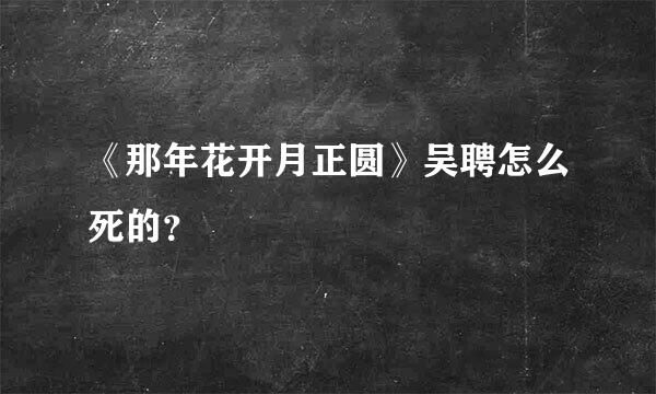 《那年花开月正圆》吴聘怎么死的？