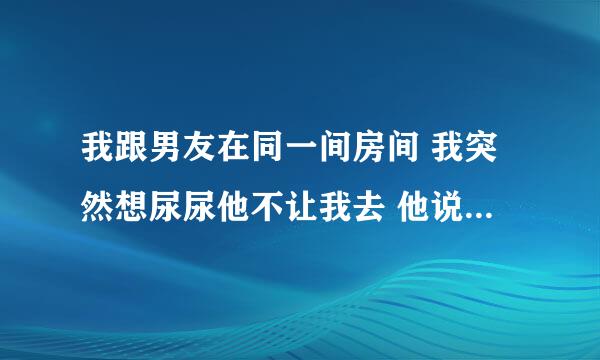 我跟男友在同一间房间 我突然想尿尿他不让我去 他说一定要撒给他看 我该怎么办