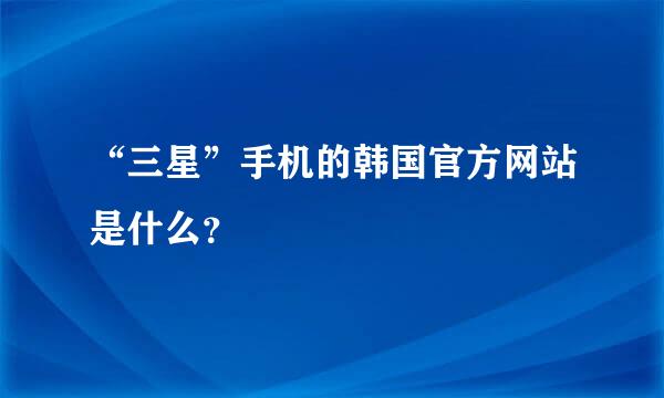 “三星”手机的韩国官方网站是什么？