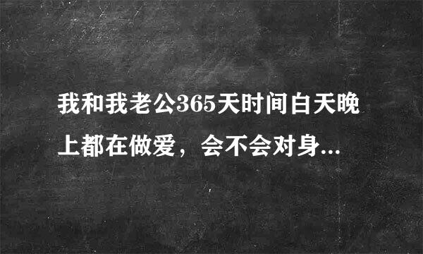 我和我老公365天时间白天晚上都在做爱，会不会对身体有什么影响