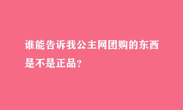 谁能告诉我公主网团购的东西是不是正品？