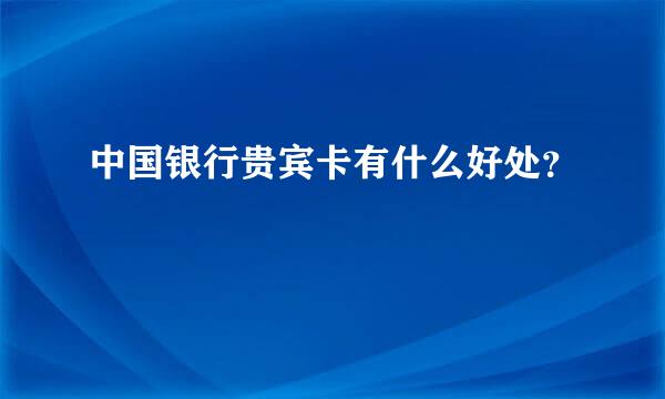 中国银行贵宾卡有什么好处？