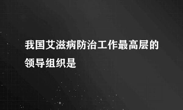 我国艾滋病防治工作最高层的领导组织是