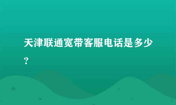 天津联通宽带客服电话是多少？