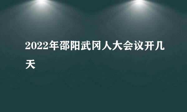 2022年邵阳武冈人大会议开几天