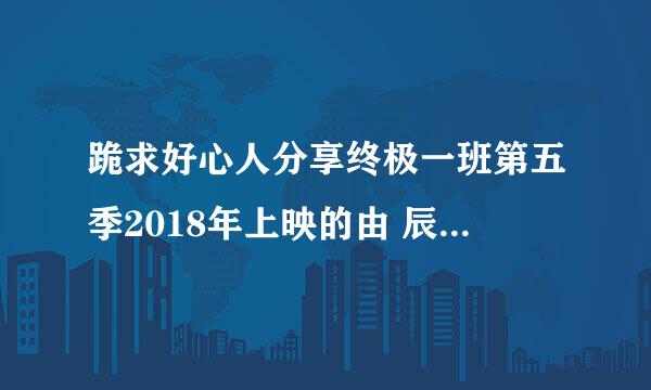 跪求好心人分享终极一班第五季2018年上映的由 辰亦儒主演的免费高清百度云资源