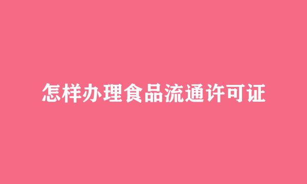 怎样办理食品流通许可证