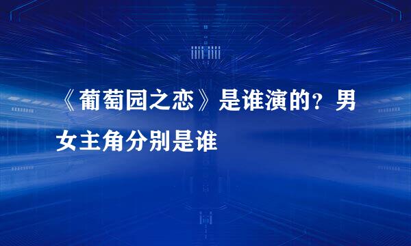 《葡萄园之恋》是谁演的？男女主角分别是谁