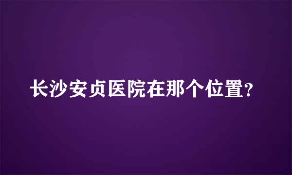 长沙安贞医院在那个位置？