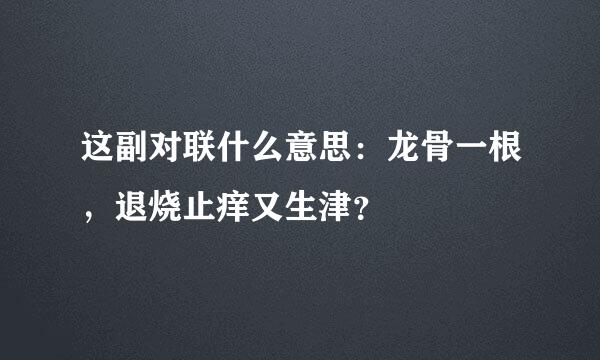 这副对联什么意思：龙骨一根，退烧止痒又生津？