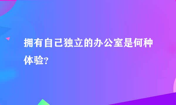 拥有自己独立的办公室是何种体验？