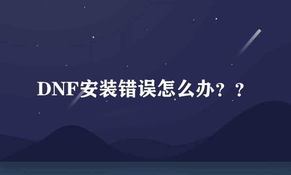 DNF安装错误怎么办？？