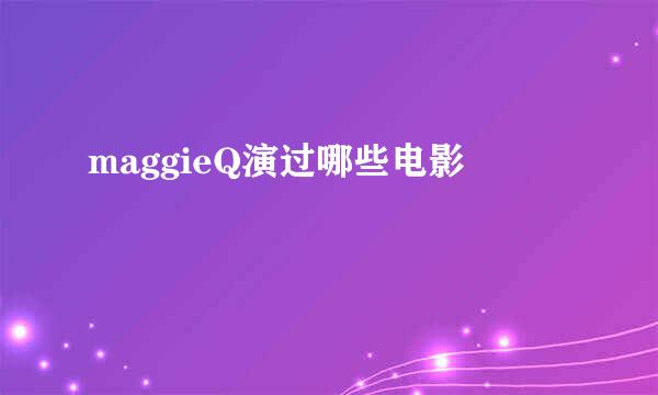 maggieQ演过哪些电影