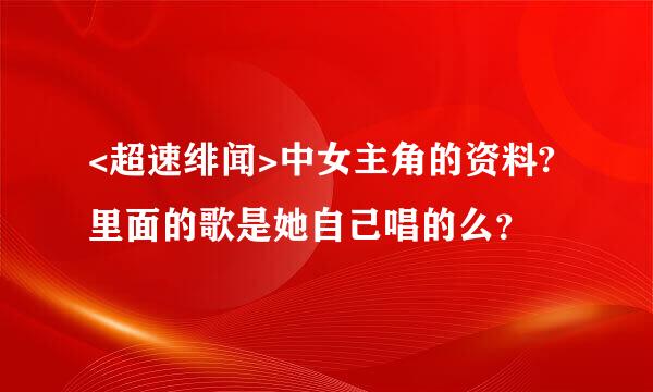 <超速绯闻>中女主角的资料?里面的歌是她自己唱的么？