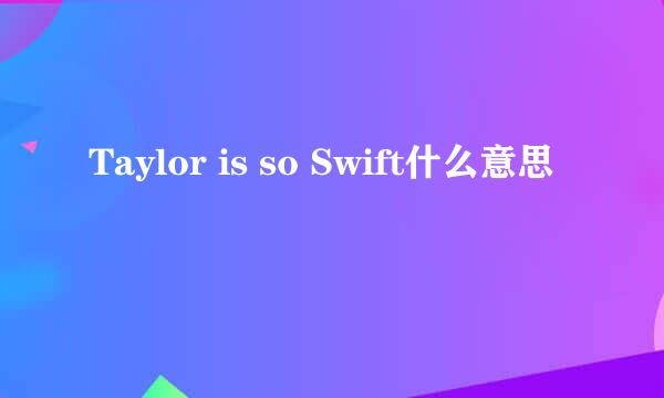 Taylor is so Swift什么意思