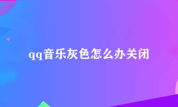 qq音乐灰色怎么办关闭