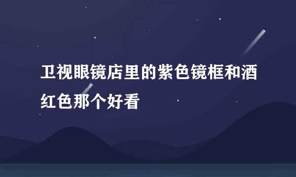 卫视眼镜店里的紫色镜框和酒红色那个好看