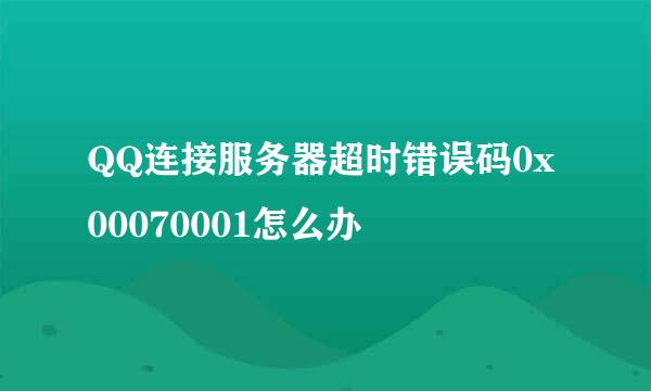 QQ连接服务器超时错误码0x00070001怎么办