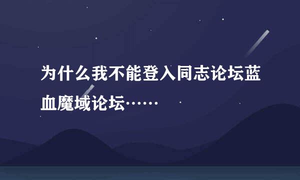 为什么我不能登入同志论坛蓝血魔域论坛……