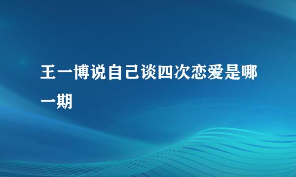 王一博说自己谈四次恋爱是哪一期