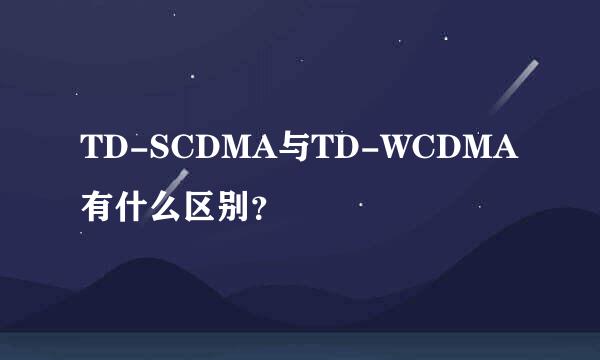 TD-SCDMA与TD-WCDMA有什么区别？