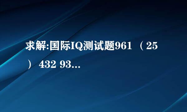 求解:国际IQ测试题961 （25） 432 932 （ ）731 ，请写出（ ）内的数字 ，