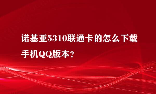 诺基亚5310联通卡的怎么下载手机QQ版本？