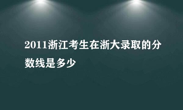 2011浙江考生在浙大录取的分数线是多少