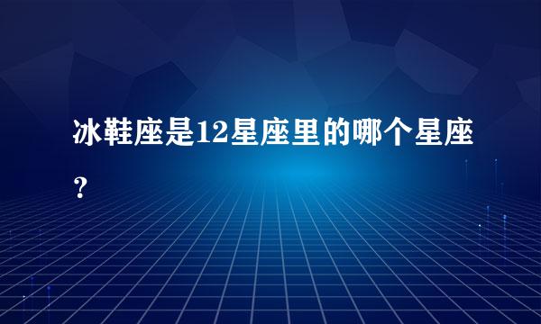 冰鞋座是12星座里的哪个星座？