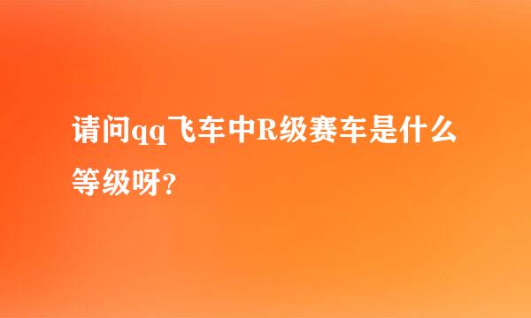 请问qq飞车中R级赛车是什么等级呀？