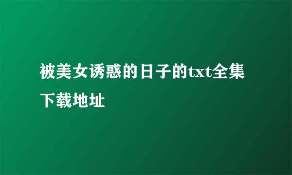 被美女诱惑的日子的txt全集下载地址