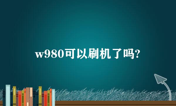 w980可以刷机了吗?