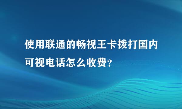 使用联通的畅视王卡拨打国内可视电话怎么收费？