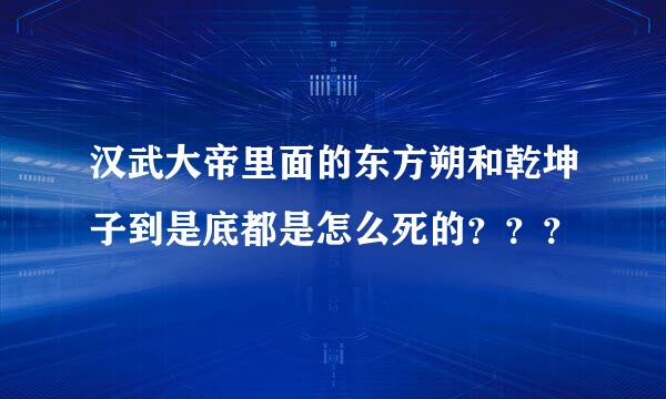 汉武大帝里面的东方朔和乾坤子到是底都是怎么死的？？？