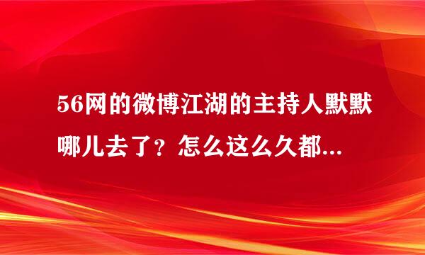 56网的微博江湖的主持人默默哪儿去了？怎么这么久都不更新了？