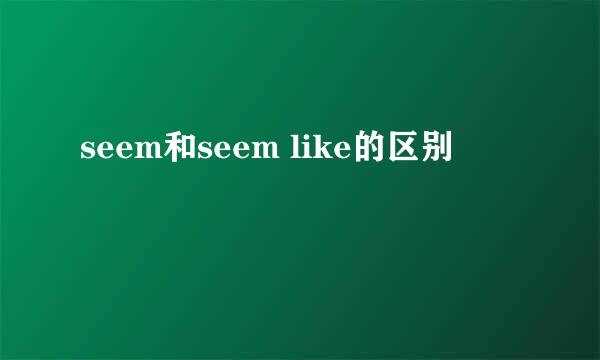 seem和seem like的区别