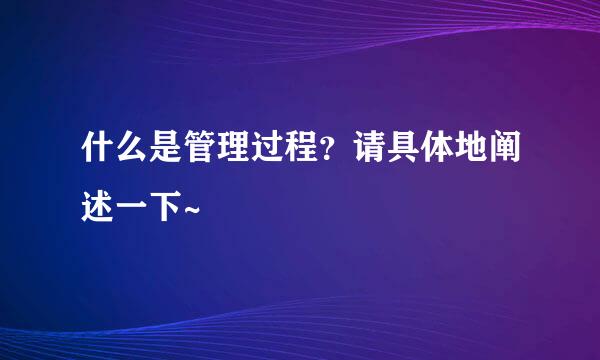 什么是管理过程？请具体地阐述一下~