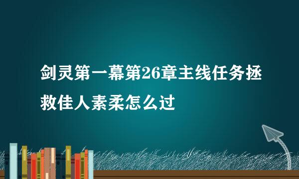 剑灵第一幕第26章主线任务拯救佳人素柔怎么过