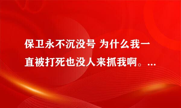 保卫永不沉没号 为什么我一直被打死也没人来抓我啊。到底在哪里等着啊