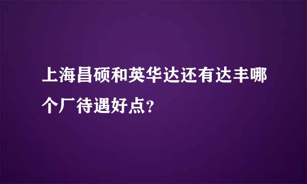 上海昌硕和英华达还有达丰哪个厂待遇好点？