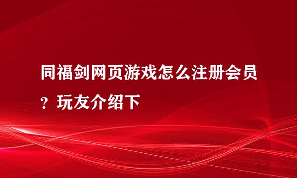 同福剑网页游戏怎么注册会员？玩友介绍下