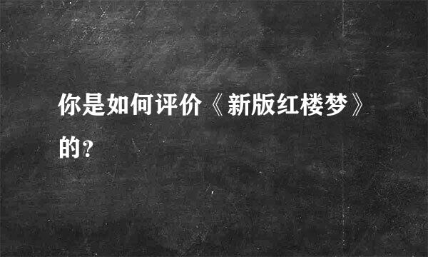 你是如何评价《新版红楼梦》的？