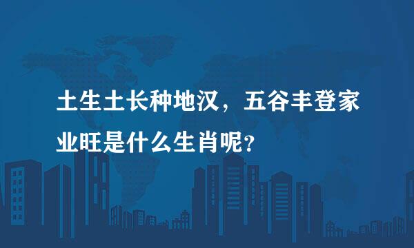 土生土长种地汉，五谷丰登家业旺是什么生肖呢？