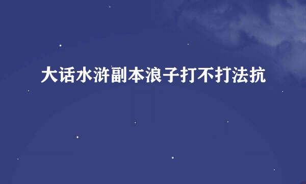 大话水浒副本浪子打不打法抗