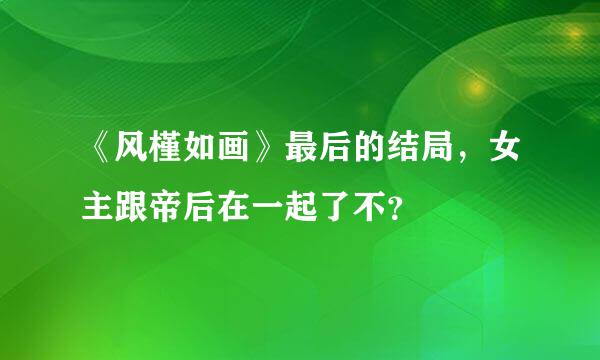 《风槿如画》最后的结局，女主跟帝后在一起了不？